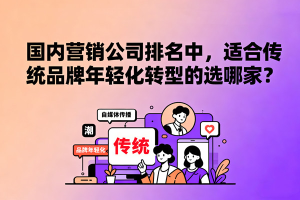國內(nèi)營銷公司排名中，適合傳統(tǒng)品牌年輕化轉(zhuǎn)型的選哪家？